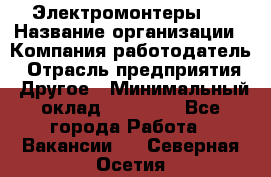 Электромонтеры 4 › Название организации ­ Компания-работодатель › Отрасль предприятия ­ Другое › Минимальный оклад ­ 40 000 - Все города Работа » Вакансии   . Северная Осетия